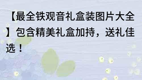 【最全铁观音礼盒装图片大全】包含精美礼盒加持，送礼佳选！