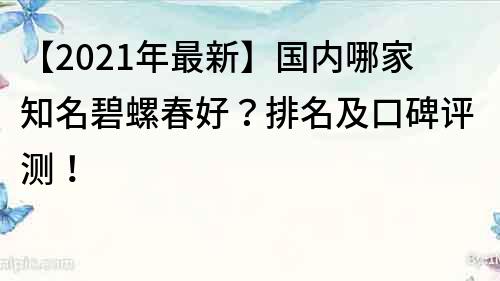 【2023年最新】国内哪家知名碧螺春好？排名及口碑评测！