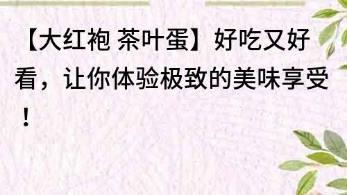 【大红袍 茶叶蛋】好吃又好看，让你体验极致的美味享受！