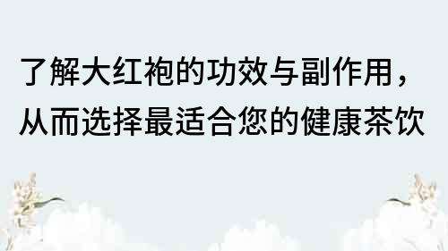 了解大红袍的功效与副作用，从而选择最适合您的健康茶饮