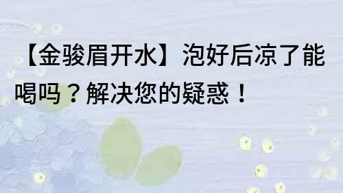 【金骏眉开水】泡好后凉了能喝吗？解决您的疑惑！