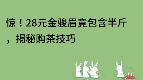 惊！28元金骏眉竟包含半斤，揭秘购茶技巧