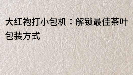 大红袍打小包机：解锁最佳茶叶包装方式