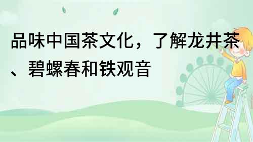 品味中国茶文化，了解龙井茶、碧螺春和铁观音