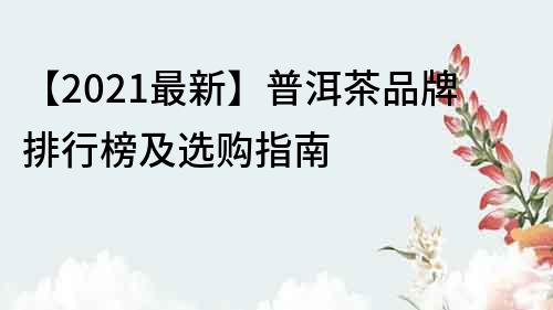 【2022最新】普洱茶品牌排行榜及选购指南