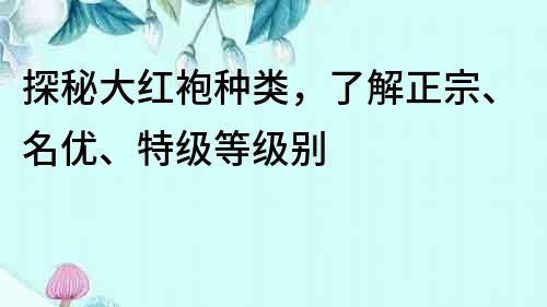 探秘大红袍种类，了解正宗、名优、特级等级别