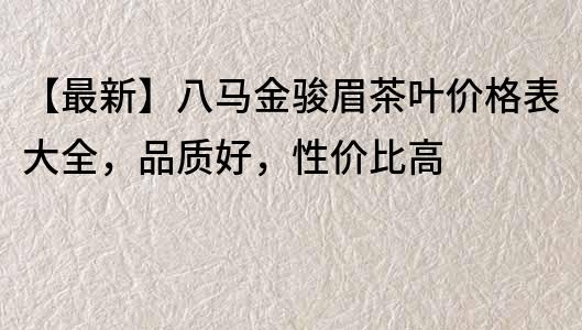 【最新】八马金骏眉茶叶价格表大全，品质好，性价比高