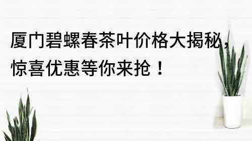 厦门碧螺春茶叶价格大揭秘，惊喜优惠等你来抢！