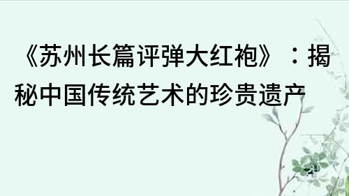 《苏州长篇评弹大红袍》：揭秘中国传统艺术的珍贵遗产