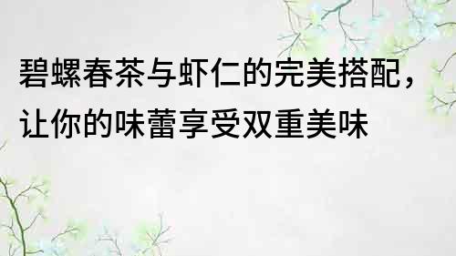 碧螺春茶与虾仁的完美搭配，让你的味蕾享受双重美味