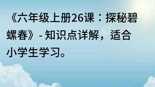 《六年级上册26课：探秘碧螺春》- 知识点详解，适合小学生学习。