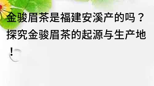 金骏眉茶是福建安溪产的吗？探究金骏眉茶的起源与生产地！