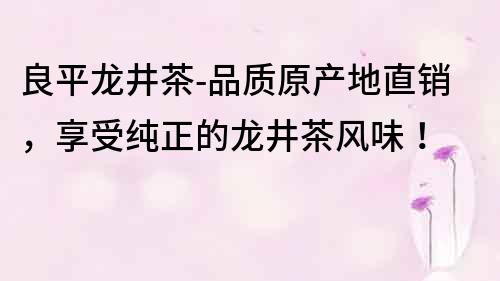 良平龙井茶-品质原产地直销，享受纯正的龙井茶风味！