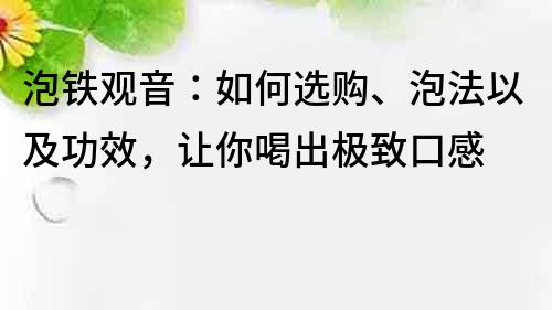 泡铁观音：如何选购、泡法以及功效，让你喝出极致口感