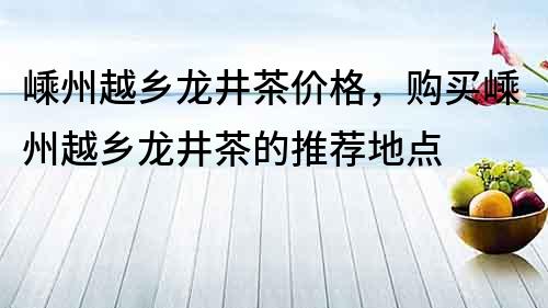 嵊州越乡龙井茶价格，购买嵊州越乡龙井茶的推荐地点