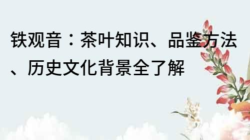 铁观音：茶叶知识、品鉴方法、历史文化背景全了解