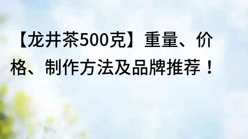 【龙井茶500克】重量、价格、制作方法及品牌推荐！