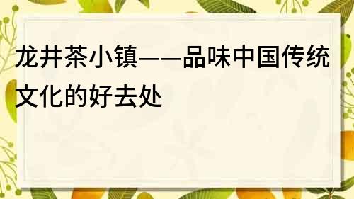 龙井茶小镇——品味中国传统文化的好去处