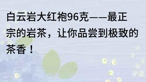 白云岩大红袍96克——最正宗的岩茶，让你品尝到极致的茶香！