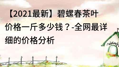 【2021最新】碧螺春茶叶价格一斤多少钱？-全网最详细的价格分析