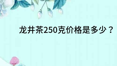 龙井茶250克价格是多少？