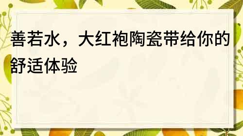 善若水，大红袍陶瓷带给你的舒适体验