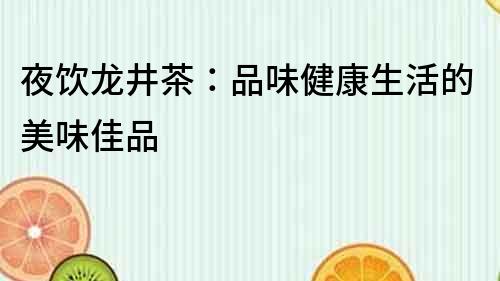 夜饮龙井茶：品味健康生活的美味佳品