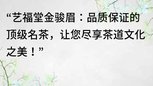 “艺福堂金骏眉：品质保证的顶级名茶，让您尽享茶道文化之美！”