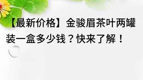 【最新价格】金骏眉茶叶两罐装一盒多少钱？快来了解！