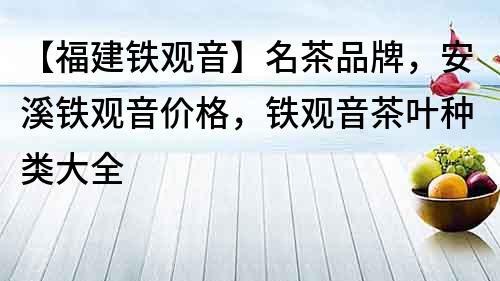 【福建铁观音】名茶品牌，安溪铁观音价格，铁观音茶叶种类大全