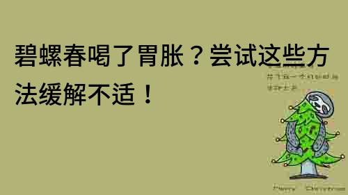 碧螺春喝了胃胀？尝试这些方法缓解不适！