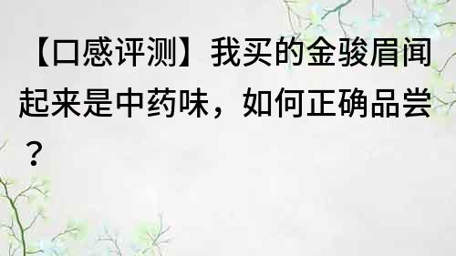 【口感评测】我买的金骏眉闻起来是中药味，如何正确品尝？