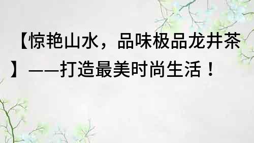 【惊艳山水，品味极品龙井茶】——打造最美时尚生活！