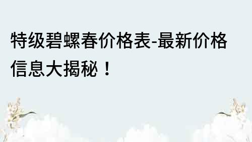 特级碧螺春价格表-最新价格信息大揭秘！