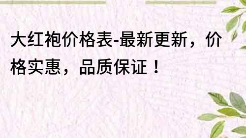 大红袍价格表-最新更新，价格实惠，品质保证！