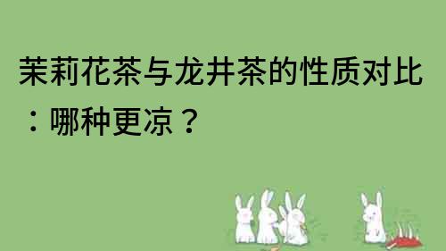 茉莉花茶与龙井茶的性质对比：哪种更凉？