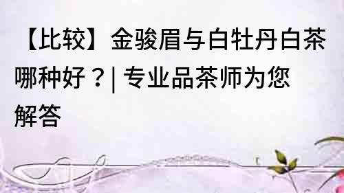 【比较】金骏眉与白牡丹白茶哪种好？| 专业品茶师为您解答