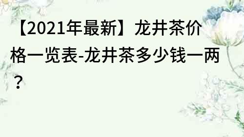 【2021年最新】龙井茶价格一览表-龙井茶多少钱一两？