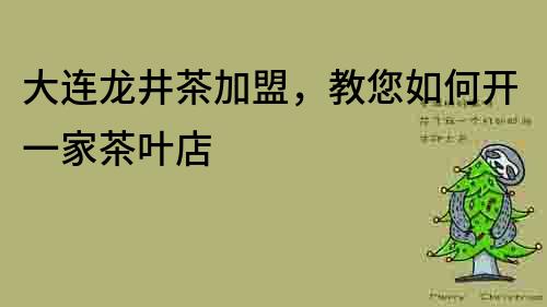 大连龙井茶加盟，教您如何开一家茶叶店