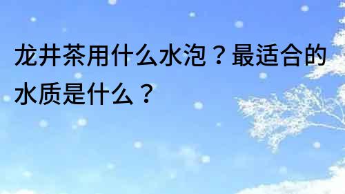 龙井茶用什么水泡？最适合的水质是什么？