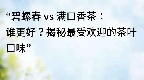 “碧螺春 vs 满口香茶：谁更好？揭秘最受欢迎的茶叶口味”