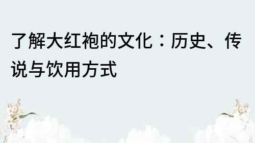 了解大红袍的文化：历史、传说与饮用方式