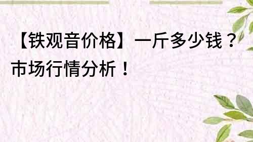 【铁观音价格】一斤多少钱？市场行情分析！