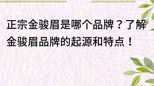 正宗金骏眉是哪个品牌？了解金骏眉品牌的起源和特点！