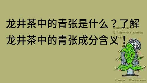 龙井茶中的青张是什么？了解龙井茶中的青张成分含义！