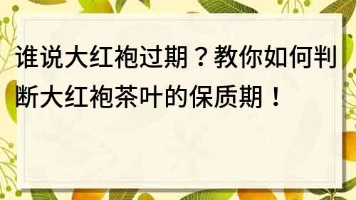 谁说大红袍过期？教你如何判断大红袍茶叶的保质期！