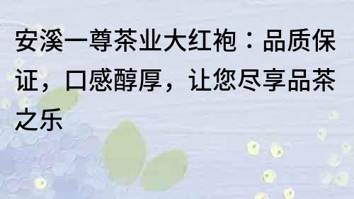 安溪一尊茶业大红袍：品质保证，口感醇厚，让您尽享品茶之乐