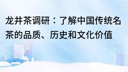 龙井茶调研：了解中国传统名茶的品质、历史和文化价值