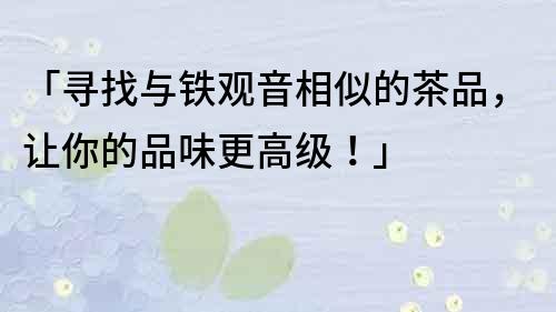 「寻找与铁观音相似的茶品，让你的品味更高级！」