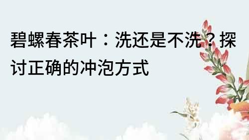 碧螺春茶叶：洗还是不洗？探讨正确的冲泡方式